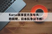 兰博电竞-包含Karsa赛事官方发布大胜新规，日本队争议不断！的词条